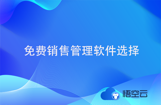 免费销售管理软件如何选择，销售管理软件如何判断好坏