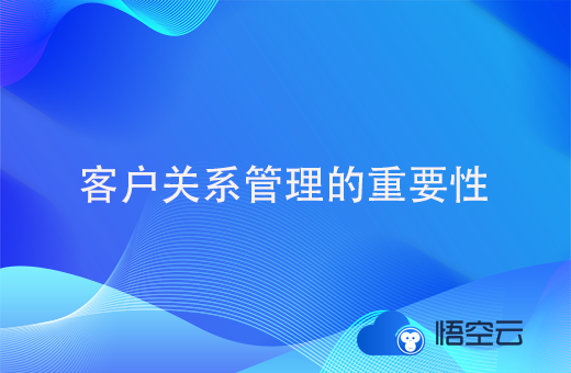 客户关系管理的重要性有哪些？怎么做好客户关系管理？