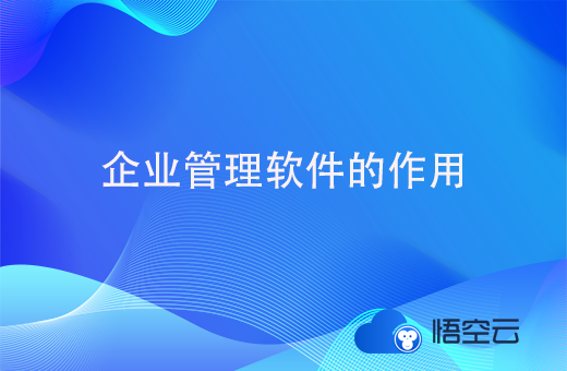 企业管理软件的作用，如何挑选靠谱的企业管理软件？