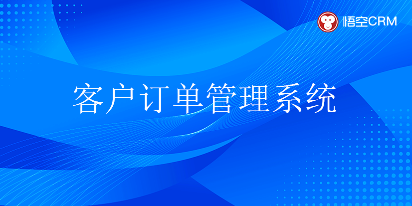 什么是客户订单管理系统？好用高效的客户订单管理系统推荐